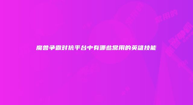 魔兽争霸对抗平台中有哪些常用的英雄技能