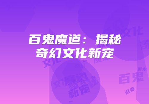 百鬼魔道：揭秘奇幻文化新宠