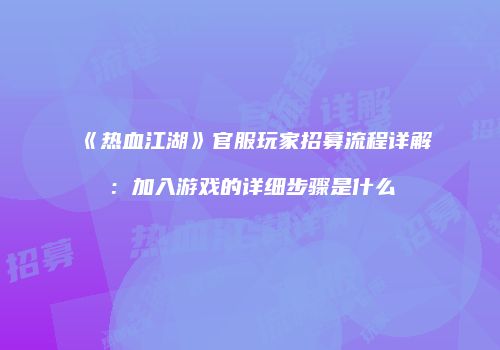 《热血江湖》官服玩家招募流程详解：加入游戏的详细步骤是什么