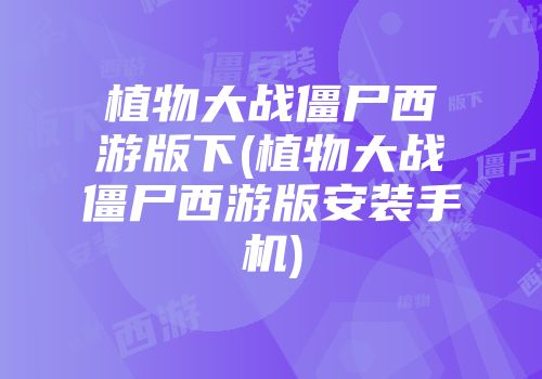 植物大战僵尸西游版下(植物大战僵尸西游版安装手机)