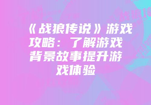 《战狼传说》游戏攻略：了解游戏背景故事提升游戏体验
