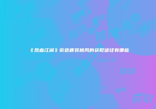 《热血江湖》紫色唐装披风的获取途径有哪些