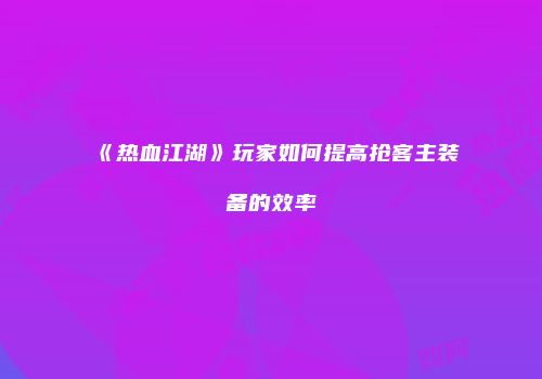 《热血江湖》玩家如何提高抢客主装备的效率