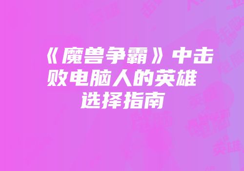 《魔兽争霸》中击败电脑人的英雄选择指南