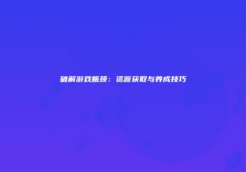 破解游戏瓶颈：资源获取与养成技巧