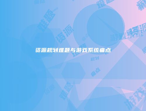 资源规划难题与游戏系统痛点