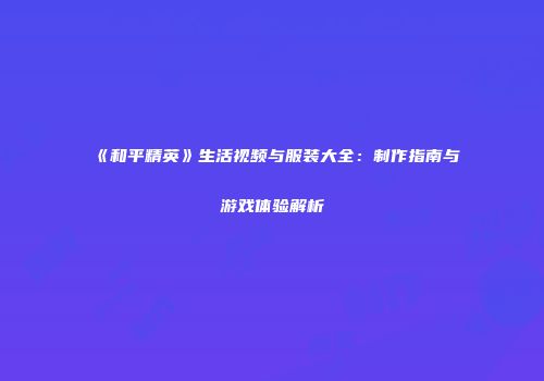 《和平精英》生活视频与服装大全：制作指南与游戏体验解析