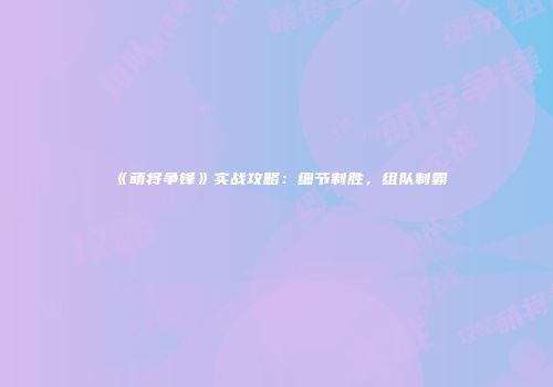 《萌将争锋》实战攻略：细节制胜，组队制霸