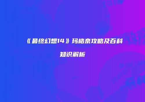 《最终幻想14》玛格奈攻略及百科知识解析