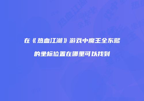 在《热血江湖》游戏中魔王全东熙的坐标位置在哪里可以找到