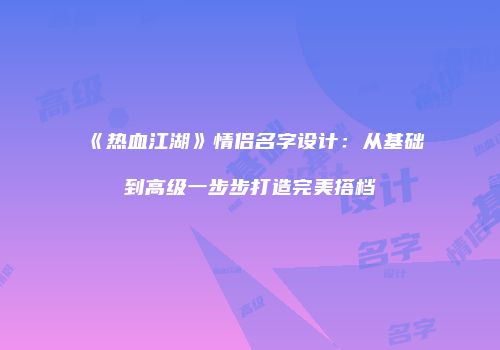 《热血江湖》情侣名字设计：从基础到高级一步步打造完美搭档