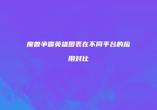 魔兽争霸英雄图表在不同平台的应用对比