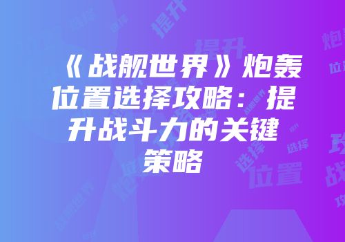 《战舰世界》炮轰位置选择攻略：提升战斗力的关键策略