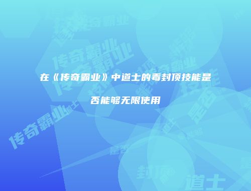 在《传奇霸业》中道士的毒封顶技能是否能够无限使用