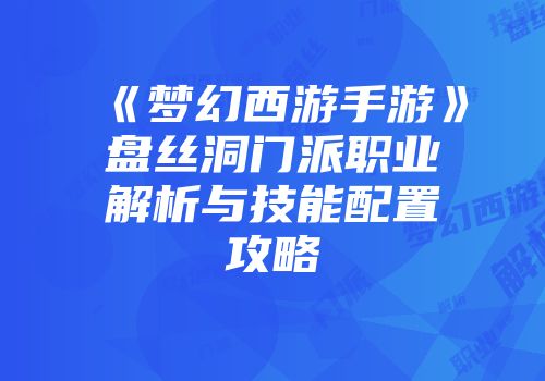 《梦幻西游手游》盘丝洞门派职业解析与技能配置攻略