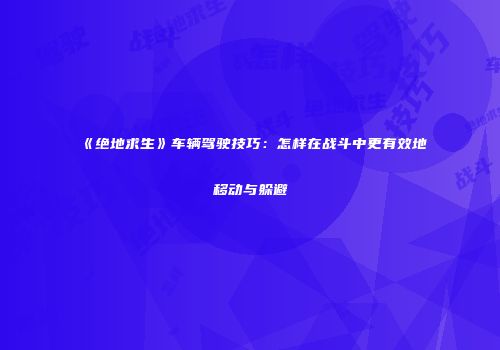 《绝地求生》车辆驾驶技巧:怎样在战斗中更有效地移动与躲避