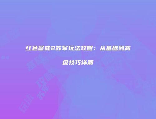 红色警戒2苏军玩法攻略：从基础到高级技巧详解