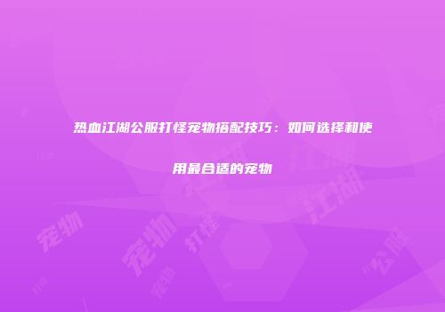 热血江湖公服打怪宠物搭配技巧：如何选择和使用最合适的宠物
