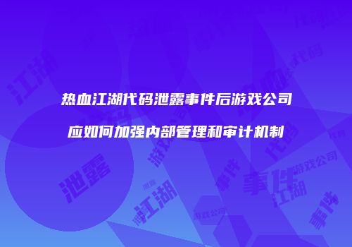 热血江湖代码泄露事件后游戏公司应如何加强内部管理和审计机制
