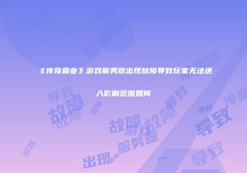 《传奇霸业》游戏服务器出现故障导致玩家无法进入影响范围如何