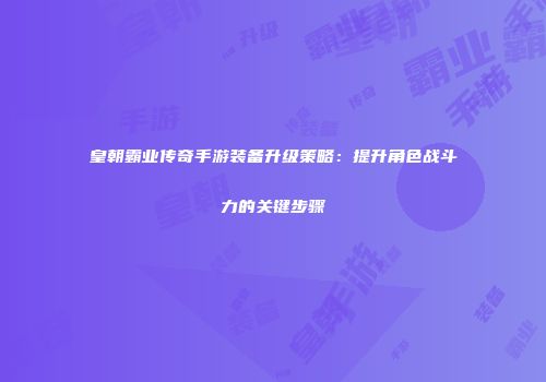 皇朝霸业传奇手游装备升级策略:提升角色战斗力的关键步骤