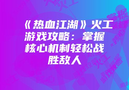 《热血江湖》火工游戏攻略：掌握核心机制轻松战胜敌人