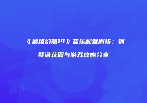 《最终幻想14》音乐配置解析：钢琴谱获取与游戏攻略分享