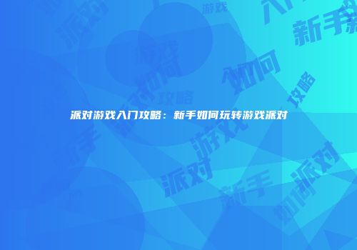 派对游戏入门攻略：新手如何玩转游戏派对