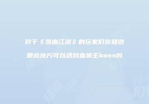 对于《热血江湖》的玩家们你知道哪些地方可以遇到血狼王boss吗
