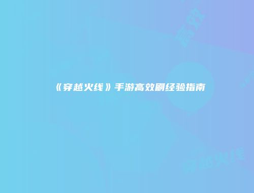 《穿越火线》手游高效刷经验指南