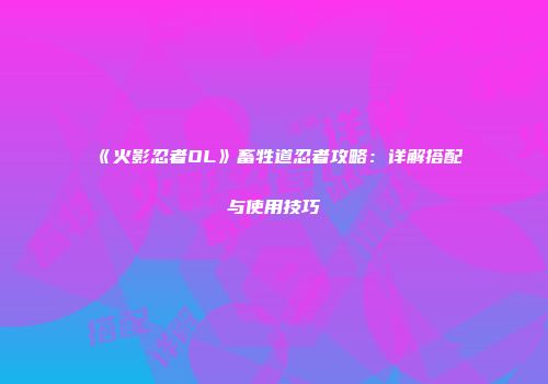 《火影忍者OL》畜牲道忍者攻略：详解搭配与使用技巧