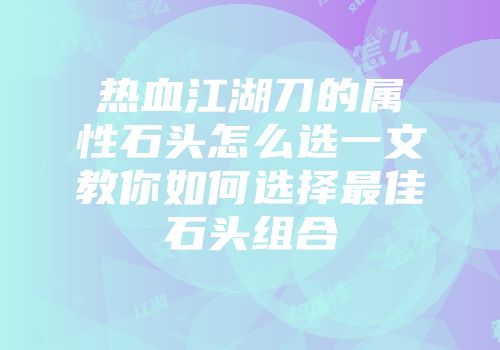热血江湖刀的属性石头怎么选一文教你如何选择最佳石头组合