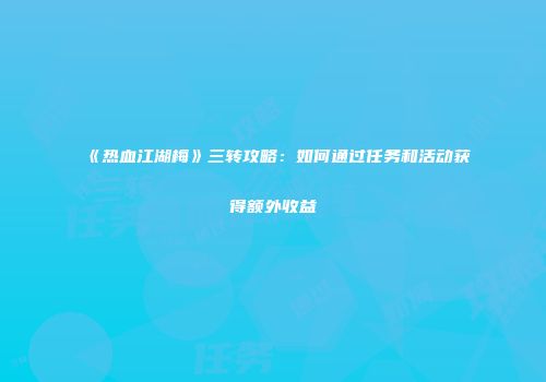 《热血江湖梅》三转攻略：如何通过任务和活动获得额外收益