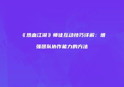 《热血江湖》师徒互动技巧详解：增强团队协作能力的方法