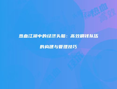 热血江湖中的经济头脑：高效刷钱队伍的构建与管理技巧
