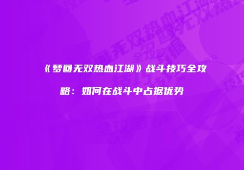 《梦回无双热血江湖》战斗技巧全攻略：如何在战斗中占据优势