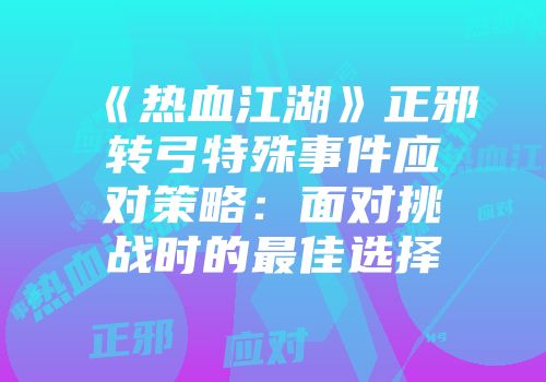 《热血江湖》正邪转弓特殊事件应对策略：面对挑战时的最佳选择