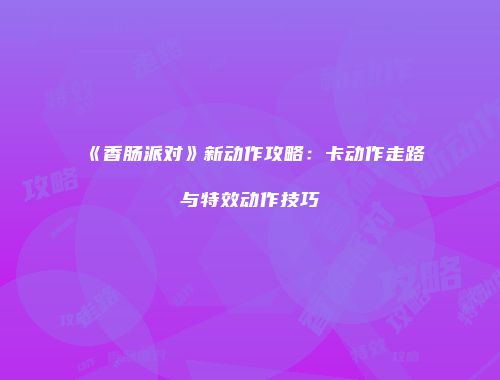 《香肠派对》新动作攻略：卡动作走路与特效动作技巧