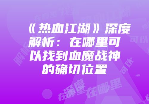 《热血江湖》深度解析：在哪里可以找到血魔战神的确切位置
