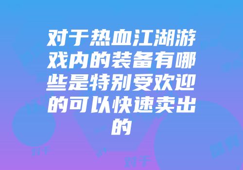 对于热血江湖游戏内的装备有哪些是特别受欢迎的可以快速卖出的