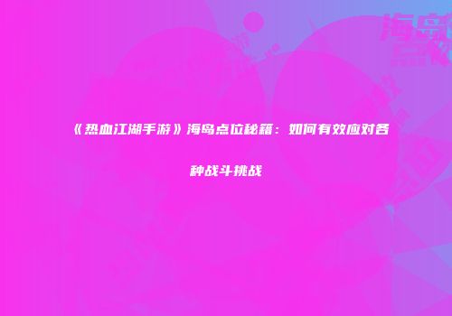 《热血江湖手游》海岛点位秘籍:如何有效应对各种战斗挑战