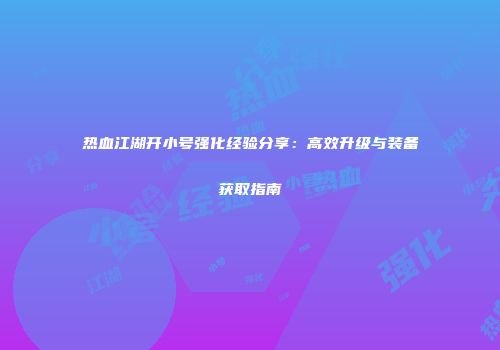 热血江湖开小号强化经验分享:高效升级与装备获取指南