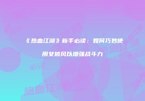 《热血江湖》新手必读：如何巧妙使用女披风以增强战斗力