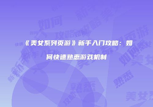 《美女系列页游》新手入门攻略：如何快速熟悉游戏机制