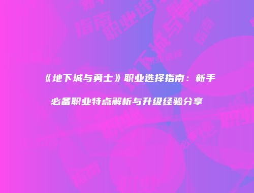 《地下城与勇士》职业选择指南：新手必备职业特点解析与升级经验分享