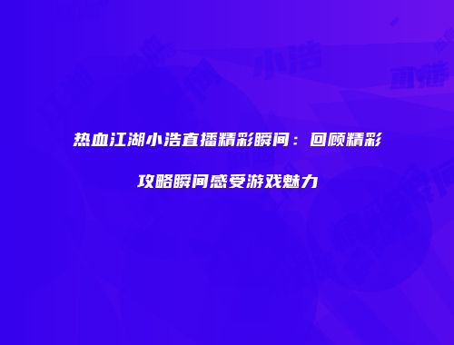 热血江湖小浩直播精彩瞬间：回顾精彩攻略瞬间感受游戏魅力