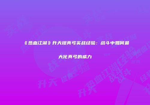 《热血江湖》升天提真弓实战经验:战斗中如何最大化真弓的威力