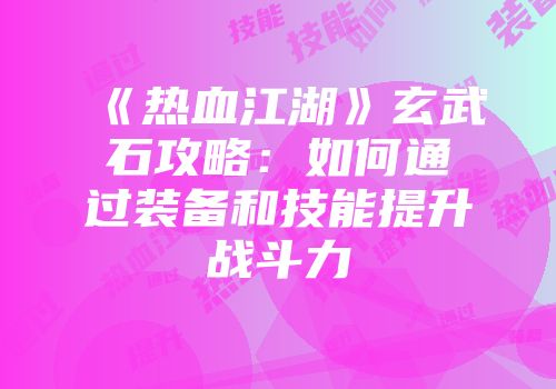 《热血江湖》玄武石攻略:如何通过装备和技能提升战斗力