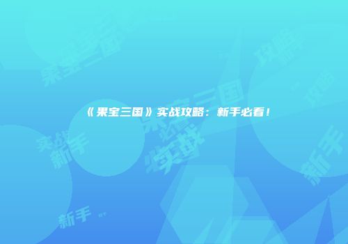 《果宝三国》实战攻略：新手必看！