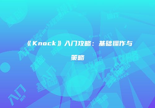 《Knock》入门攻略：基础操作与策略